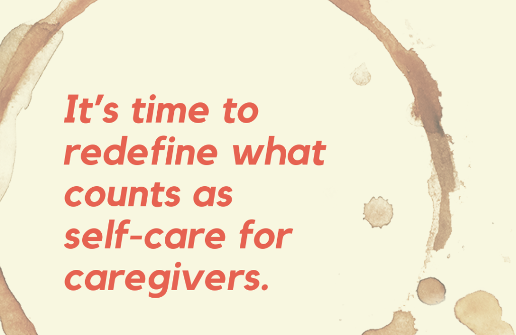 It’s time to redefine what counts as 
self-care for caregivers.