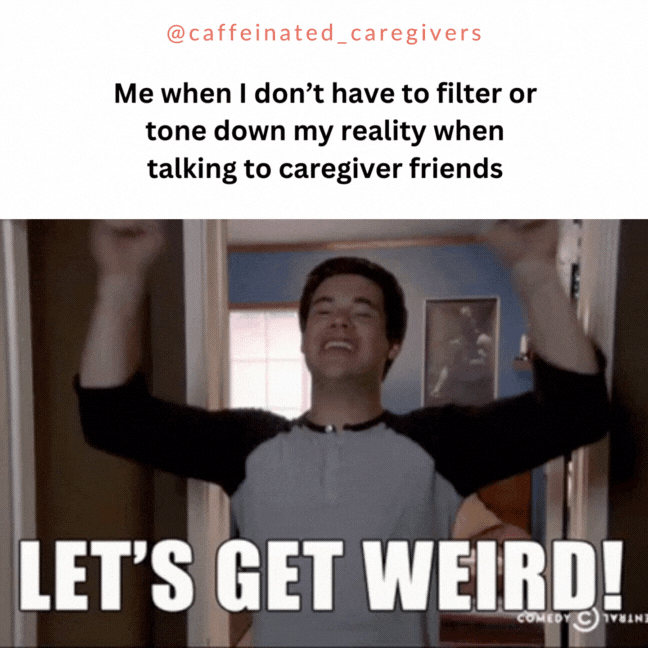 me when I don't have to filter or tone down my reality when talking to caregiver friends