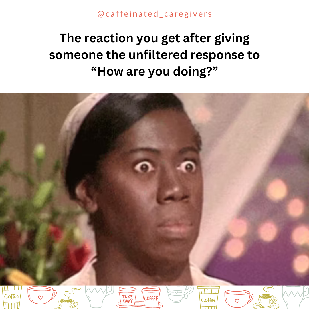 "The reaction you get after giving someone the unfiltered response to "how are you doing?"