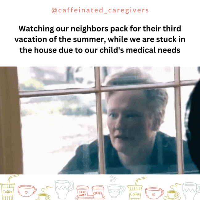 Watching our neighbors pack for their third vacation of the summer, while we are stuck in the house due to our child's medical needs