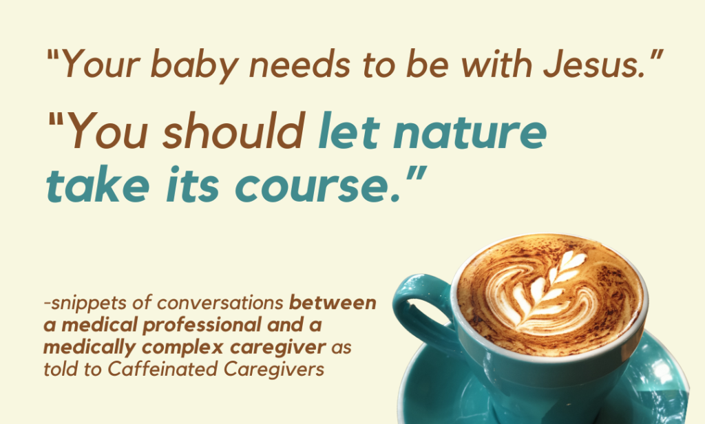 “Your baby needs to be with Jesus.”

“You should let nature 
take its course.” -snippets of conversations between a medical professional and a medically complex caregiver as told to Caffeinated Caregivers